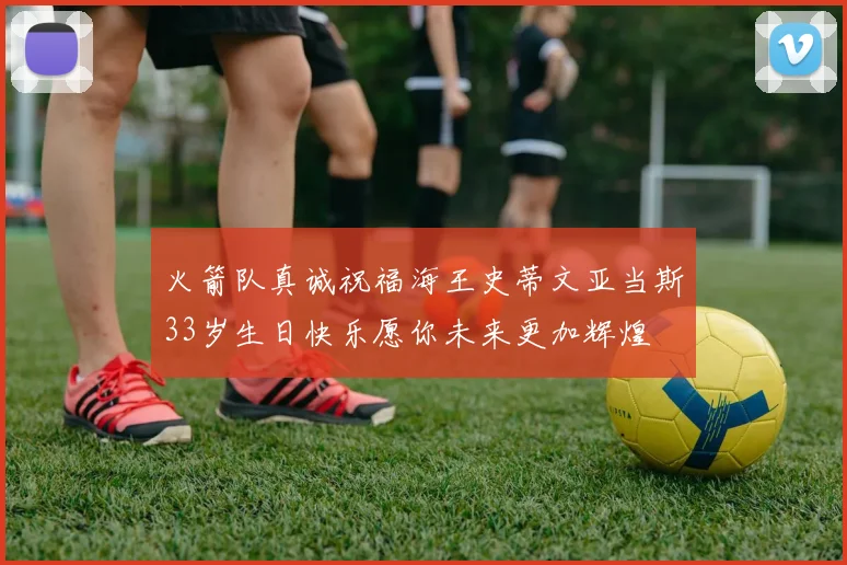 火箭队真诚祝福海王史蒂文亚当斯33岁生日快乐愿你未来更加辉煌