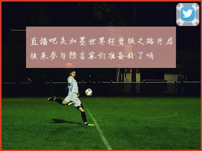 直播吧美加墨世界杯晋级之路开启快来参与预言家们准备好了吗