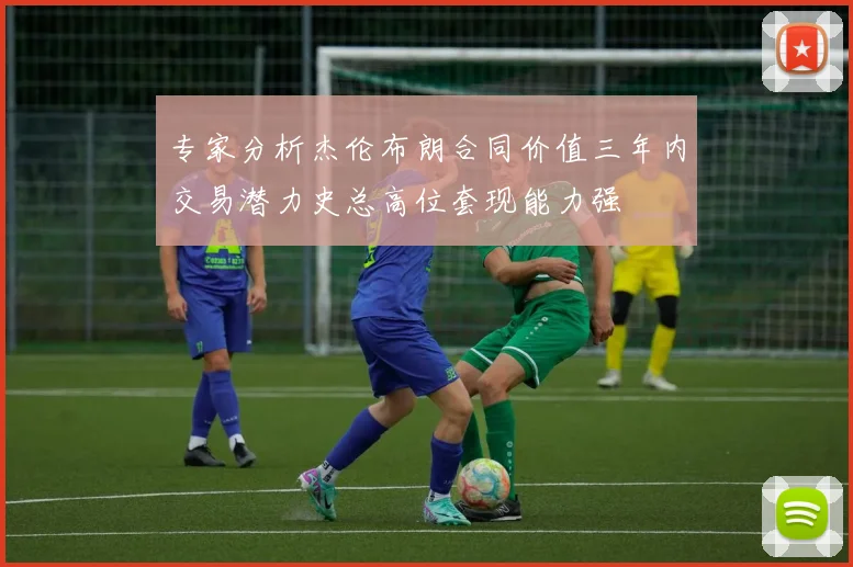 专家分析杰伦布朗合同价值三年内交易潜力史总高位套现能力强