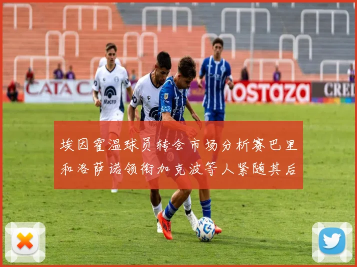 埃因霍温球员转会市场分析赛巴里和洛萨诺领衔加克波等人紧随其后