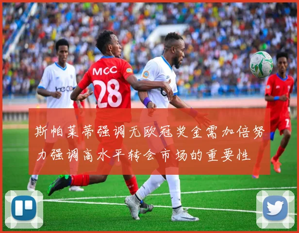 斯帕莱蒂强调无欧冠奖金需加倍努力强调高水平转会市场的重要性
