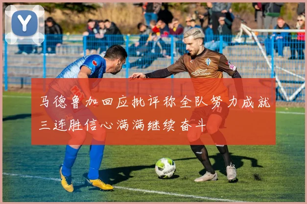 马德鲁加回应批评称全队努力成就三连胜信心满满继续奋斗