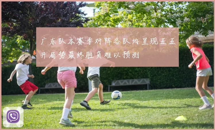 广东队本赛季对阵各队均呈现五五开局势最终胜负难以预测