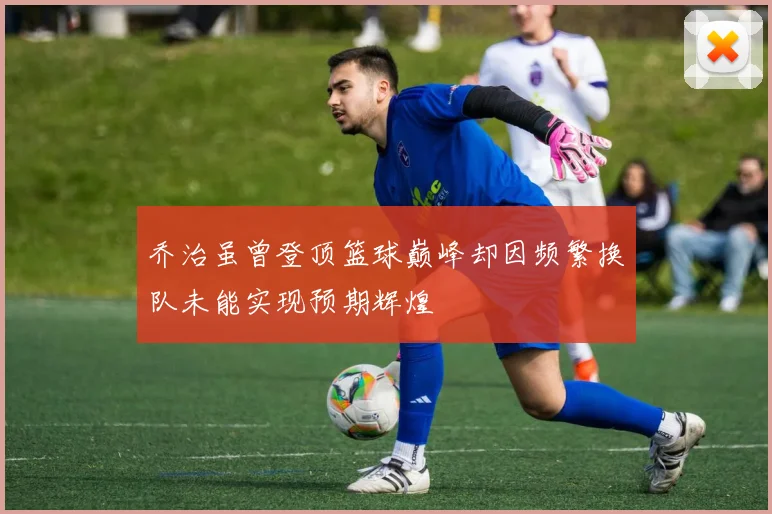 乔治虽曾登顶篮球巅峰却因频繁换队未能实现预期辉煌