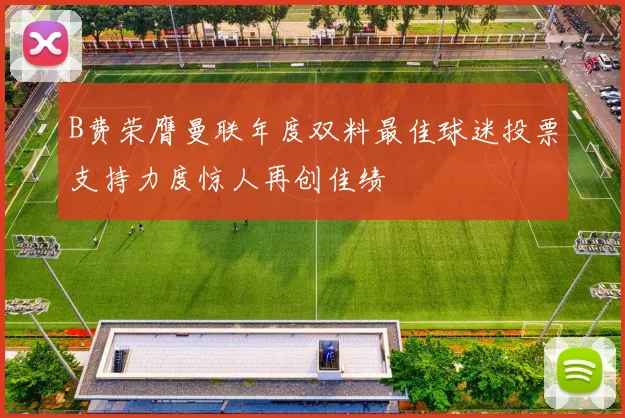 B费荣膺曼联年度双料最佳球迷投票支持力度惊人再创佳绩