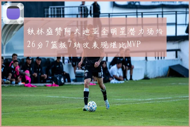 铁林盛赞阿夫迪亚全明星潜力场均26分7篮板7助攻表现堪比MVP