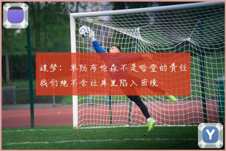 追梦：单防布伦森不是哈登的责任我们绝不会让库里陷入困境