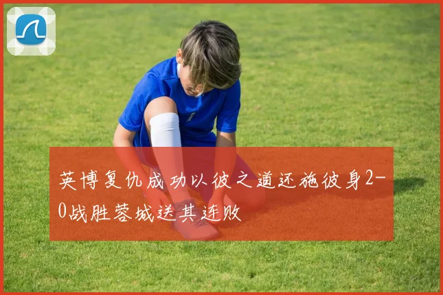英博复仇成功以彼之道还施彼身2-0战胜蓉城送其连败