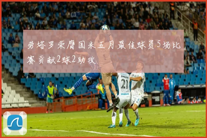 劳塔罗荣膺国米五月最佳球员5场比赛贡献2球2助攻