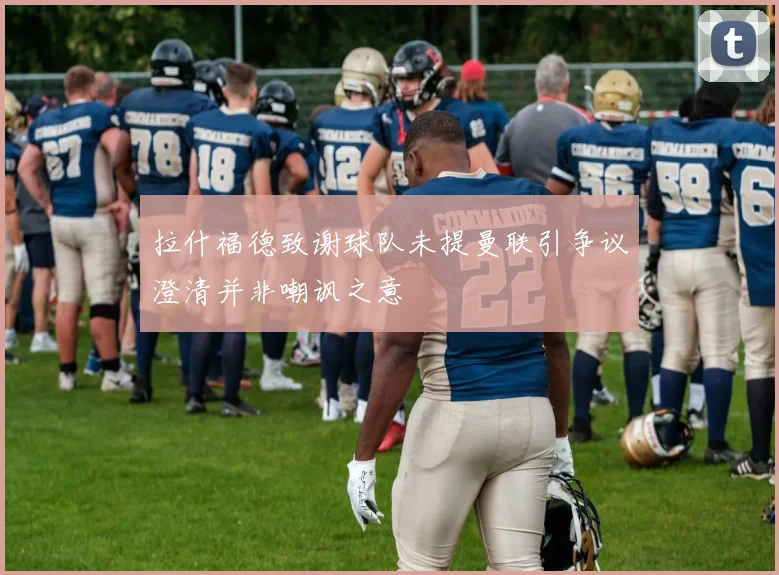 拉什福德致谢球队未提曼联引争议澄清并非嘲讽之意