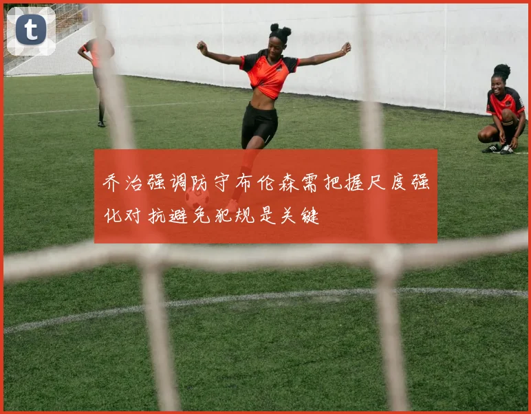 乔治强调防守布伦森需把握尺度强化对抗避免犯规是关键