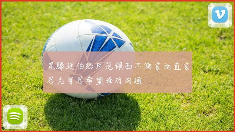 昆滕廷伯怒斥范佩西不满言论直言忍无可忍希望面对沟通