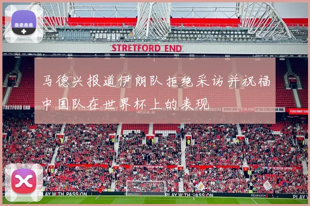 马德兴报道伊朗队拒绝采访并祝福中国队在世界杯上的表现