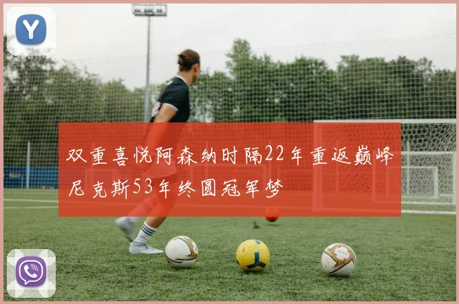 双重喜悦阿森纳时隔22年重返巅峰尼克斯53年终圆冠军梦