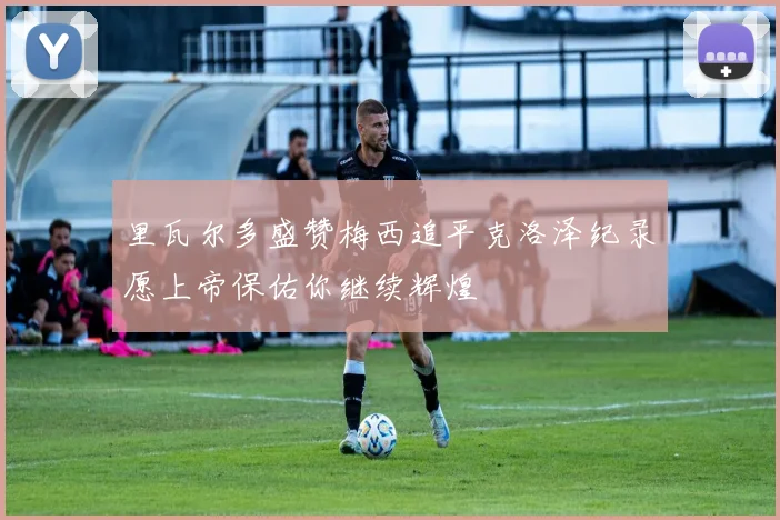 里瓦尔多盛赞梅西追平克洛泽纪录愿上帝保佑你继续辉煌