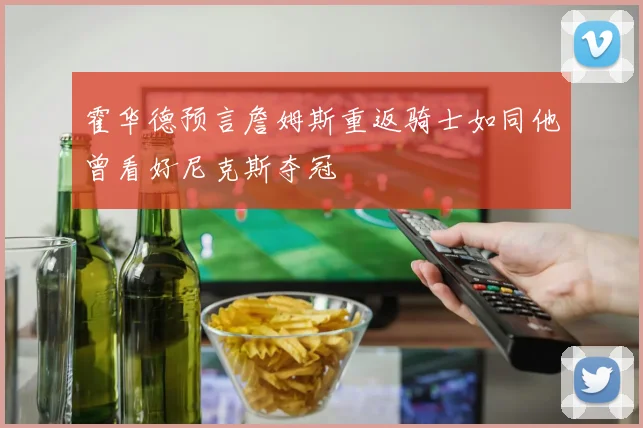 霍华德预言詹姆斯重返骑士如同他曾看好尼克斯夺冠