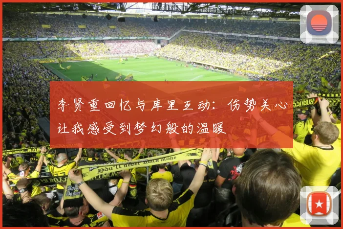 李贤重回忆与库里互动：伤势关心让我感受到梦幻般的温暖