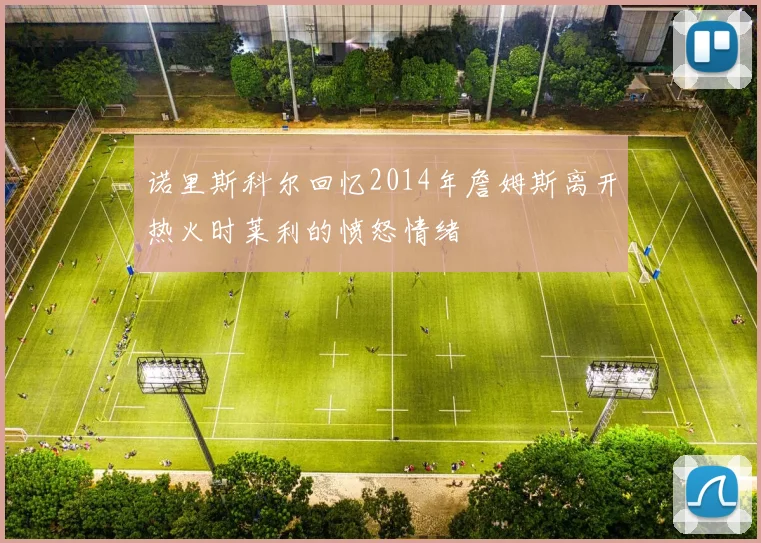 诺里斯科尔回忆2014年詹姆斯离开热火时莱利的愤怒情绪