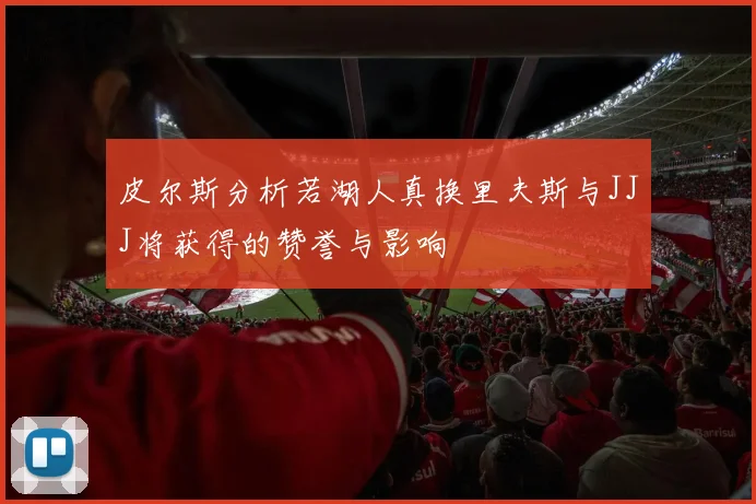 皮尔斯分析若湖人真换里夫斯与JJJ将获得的赞誉与影响