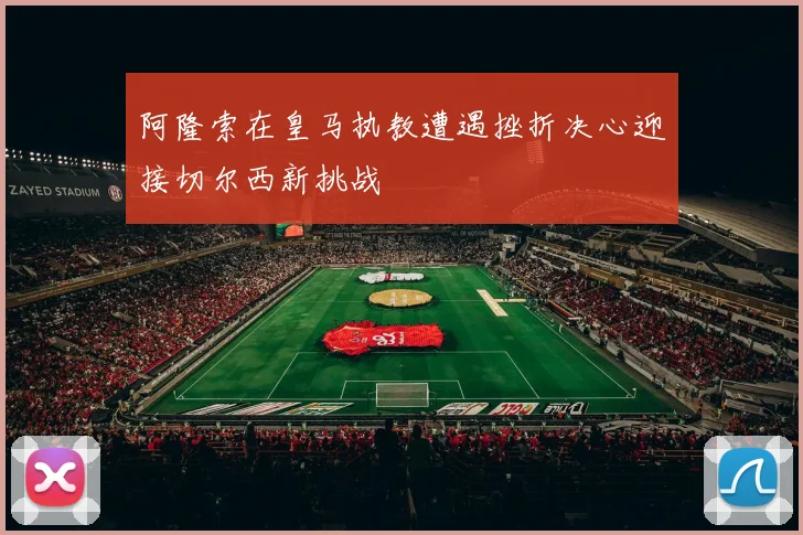 阿隆索在皇马执教遭遇挫折决心迎接切尔西新挑战