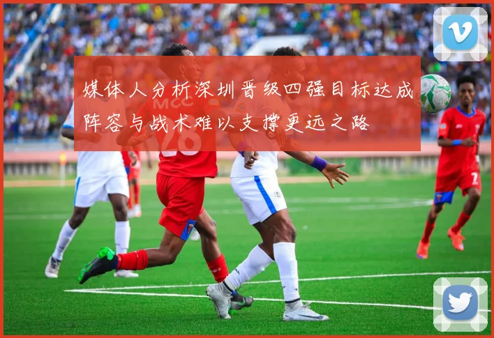 媒体人分析深圳晋级四强目标达成阵容与战术难以支撑更远之路