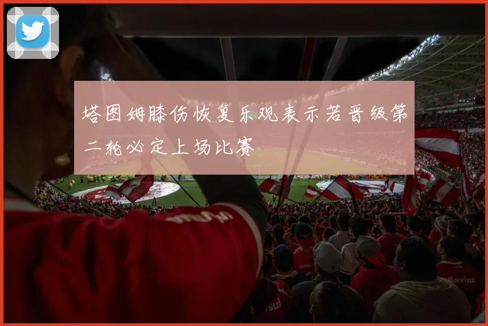 塔图姆膝伤恢复乐观表示若晋级第二轮必定上场比赛